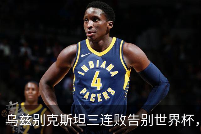 乌兹别克斯坦三连败告别世界杯，卡纳瓦罗大概率继续执教，9至10月或将来华与国足热身