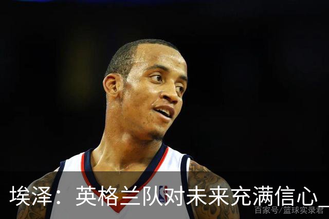埃泽：英格兰队对未来充满信心 感谢上帝让我完成世界杯首秀