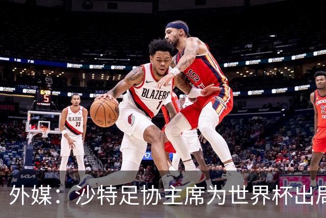 外媒：沙特足协主席为世界杯出局担责辞职 足协不会因此出现真空