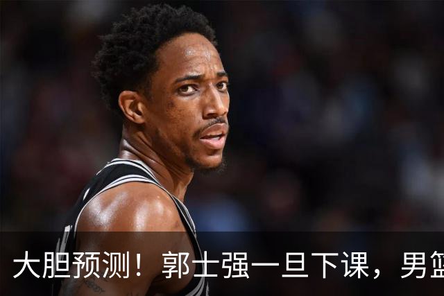 大胆预测！郭士强一旦下课，男篮新主帅99％在以下会在这三人之间产生