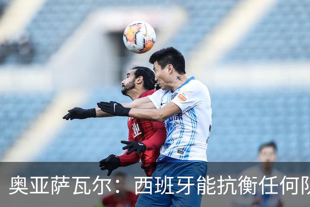 奥亚萨瓦尔：西班牙能抗衡任何队 梅罗这岁数还能踢本身就是成就