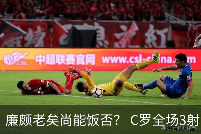 廉颇老矣尚能饭否？ C罗全场3射门0射正表现平淡