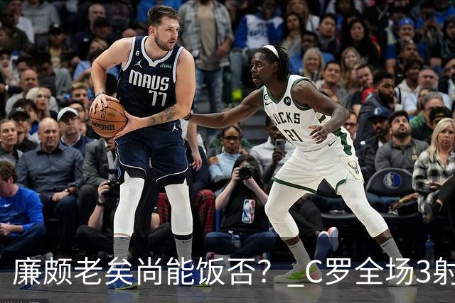 廉颇老矣尚能饭否？ C罗全场3射门0射正表现平淡