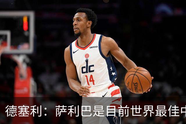德塞利：萨利巴是目前世界最佳中卫，未来他可能会穿上皇马球衣