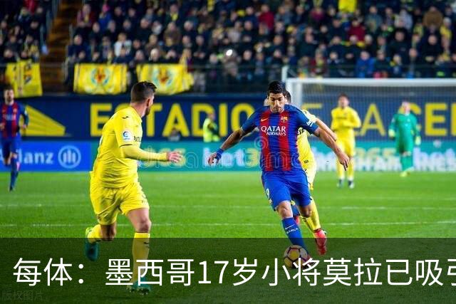 每体：墨西哥17岁小将莫拉已吸引皇马、巴萨及曼联的兴趣