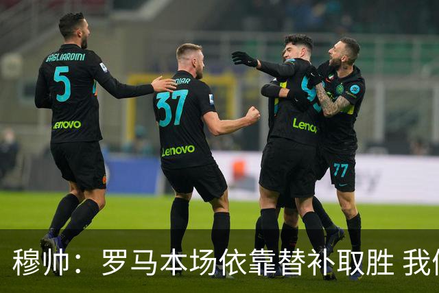 穆帅：罗马本场依靠替补取胜 我们不可能追上尤文