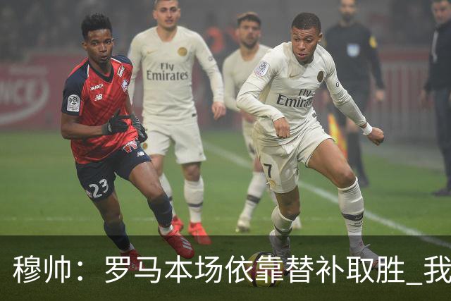 穆帅：罗马本场依靠替补取胜 我们不可能追上尤文
