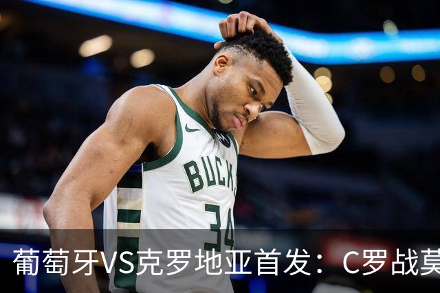 葡萄牙VS克罗地亚首发：C罗战莫德里奇 B费莱奥先发