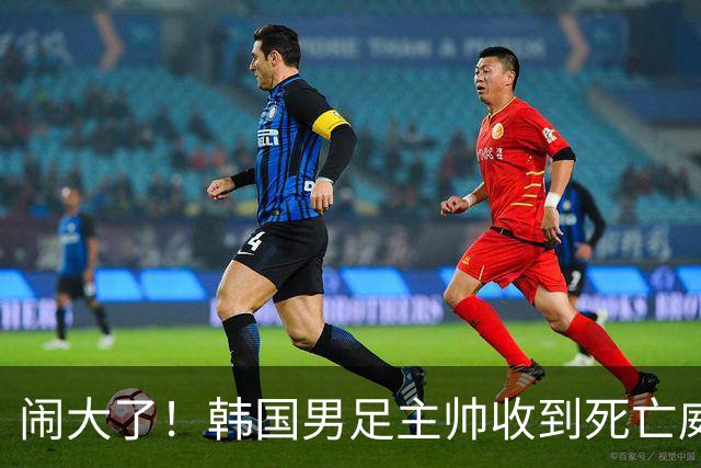 闹大了！韩国男足主帅收到死亡威胁，网友：玩个球咋还玩命呢？